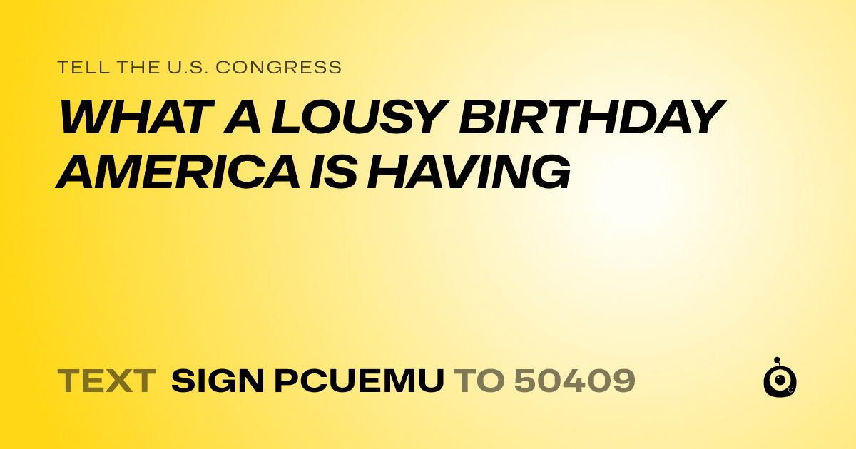 A shareable card that reads "tell the U.S. Congress: WHAT A LOUSY BIRTHDAY AMERICA IS HAVING" followed by "text sign PCUEMU to 50409"