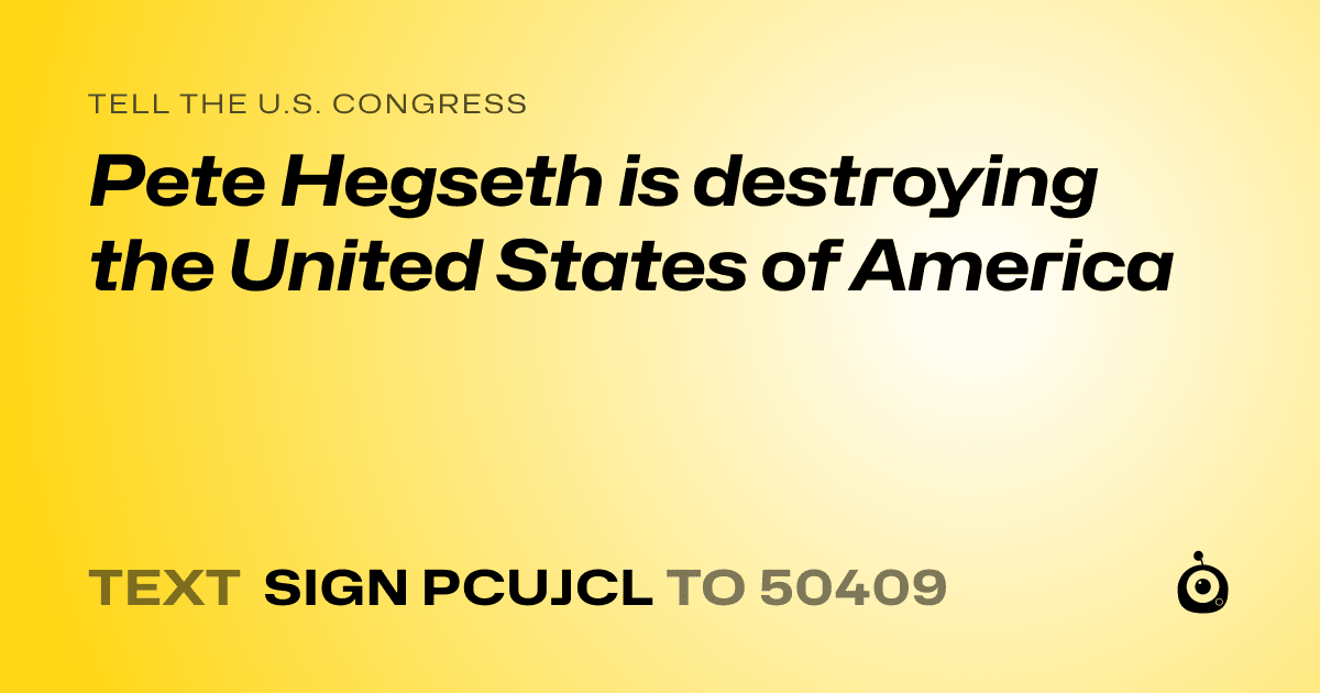 A shareable card that reads "tell the U.S. Congress: Pete Hegseth is destroying the United States of America" followed by "text sign PCUJCL to 50409"