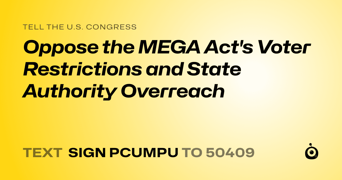 A shareable card that reads "tell the U.S. Congress: Oppose the MEGA Act's Voter Restrictions and State Authority Overreach" followed by "text sign PCUMPU to 50409"