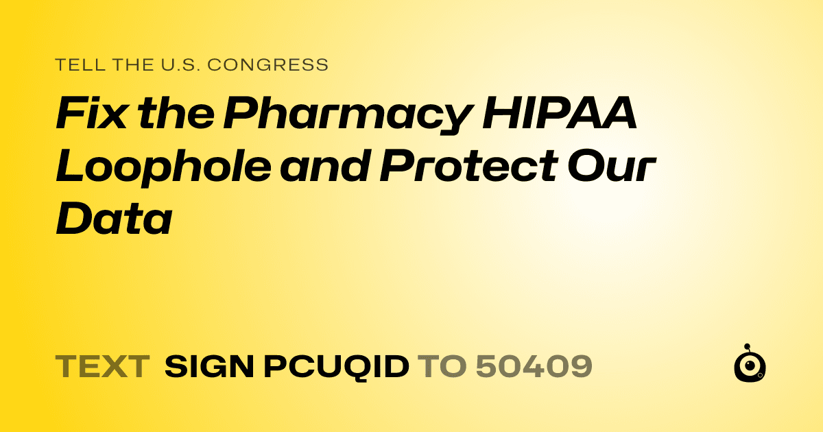 A shareable card that reads "tell the U.S. Congress: Fix the Pharmacy HIPAA Loophole and Protect Our Data" followed by "text sign PCUQID to 50409"