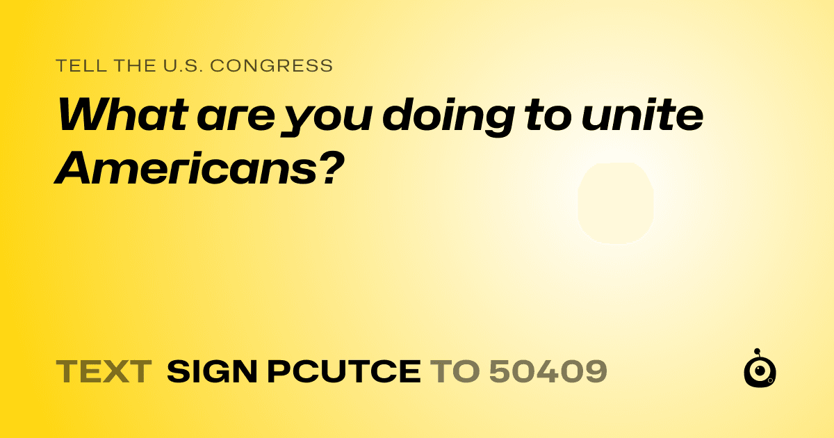 A shareable card that reads "tell the U.S. Congress: What are you doing to unite Americans?" followed by "text sign PCUTCE to 50409"