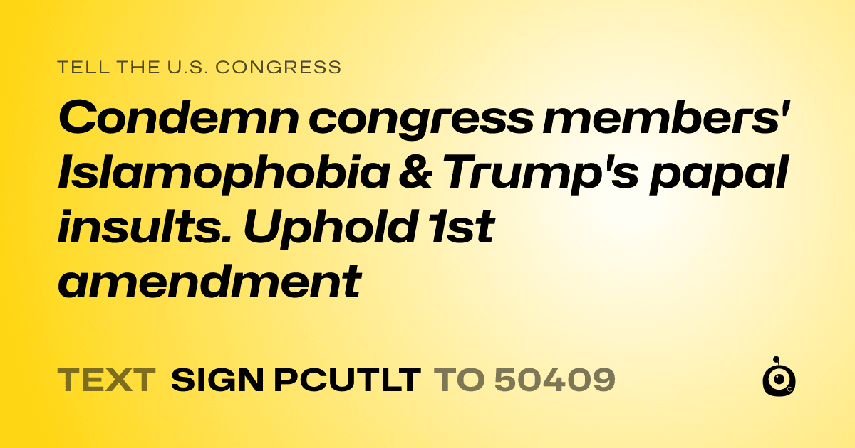 A shareable card that reads "tell the U.S. Congress: Condemn congress members' Islamophobia & Trump's papal insults. Uphold 1st amendment" followed by "text sign PCUTLT to 50409"