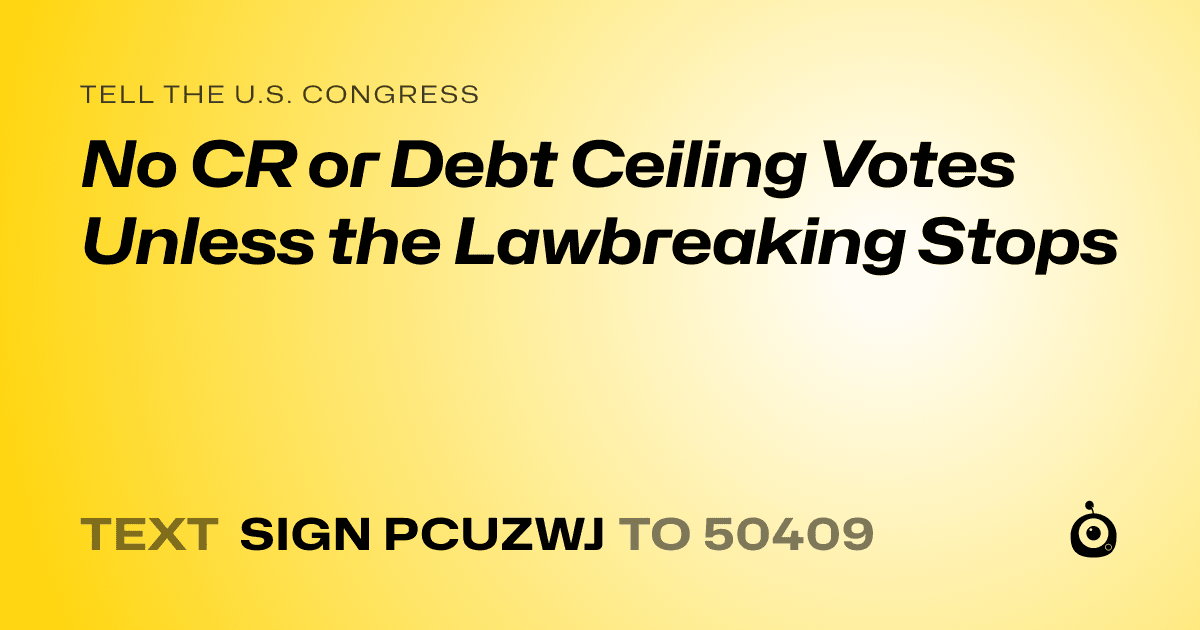 A shareable card that reads "tell the U.S. Congress: No CR or Debt Ceiling Votes Unless the Lawbreaking Stops" followed by "text sign PCUZWJ to 50409"