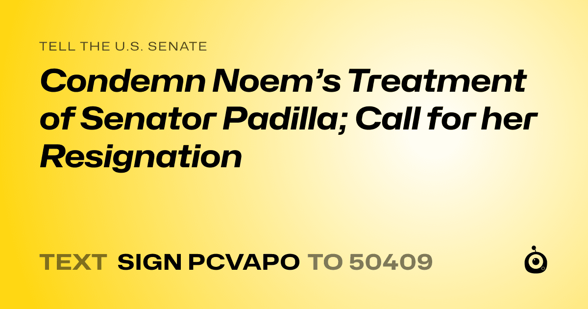 A shareable card that reads "tell the U.S. Senate: Condemn Noem’s Treatment of Senator Padilla; Call for her Resignation" followed by "text sign PCVAPO to 50409"