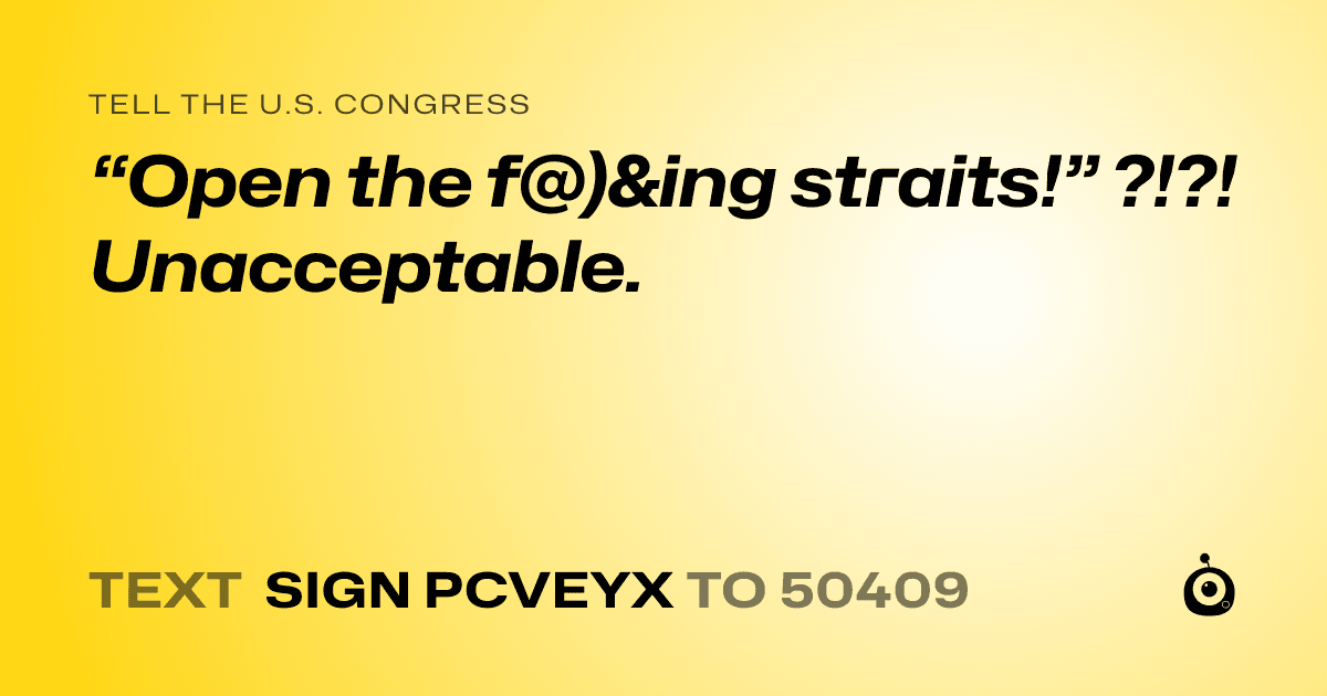A shareable card that reads "tell the U.S. Congress: “Open the f@)&ing straits!” ?!?! Unacceptable." followed by "text sign PCVEYX to 50409"