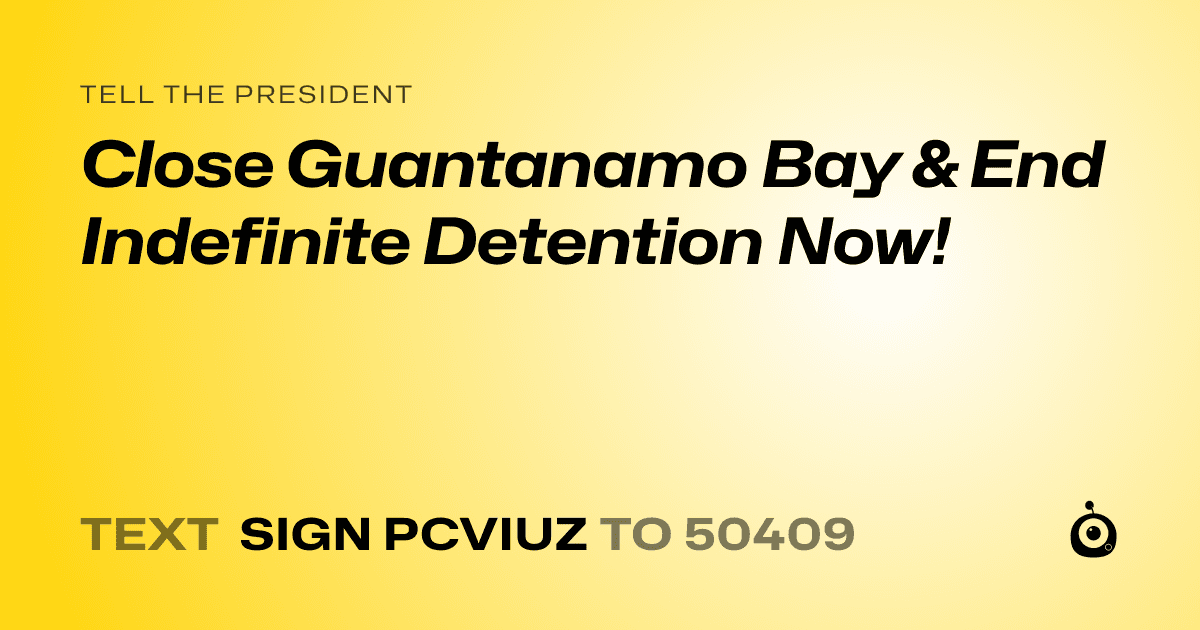 A shareable card that reads "tell the President: Close Guantanamo Bay & End Indefinite Detention Now!" followed by "text sign PCVIUZ to 50409"