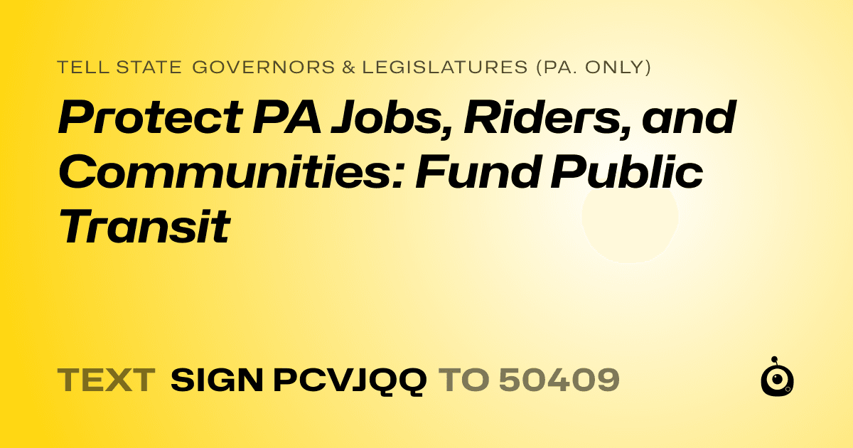A shareable card that reads "tell State Governors & Legislatures (Pa. only): Protect PA Jobs, Riders, and Communities: Fund Public Transit" followed by "text sign PCVJQQ to 50409"