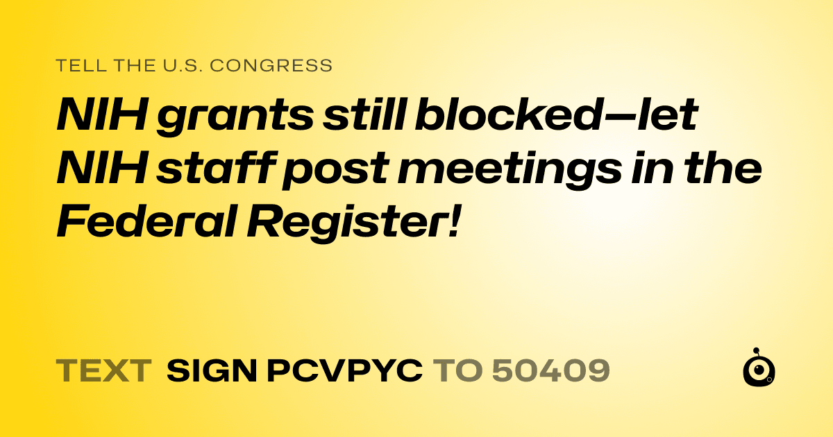 A shareable card that reads "tell the U.S. Congress: NIH grants still blocked—let NIH staff post meetings in the Federal Register!" followed by "text sign PCVPYC to 50409"