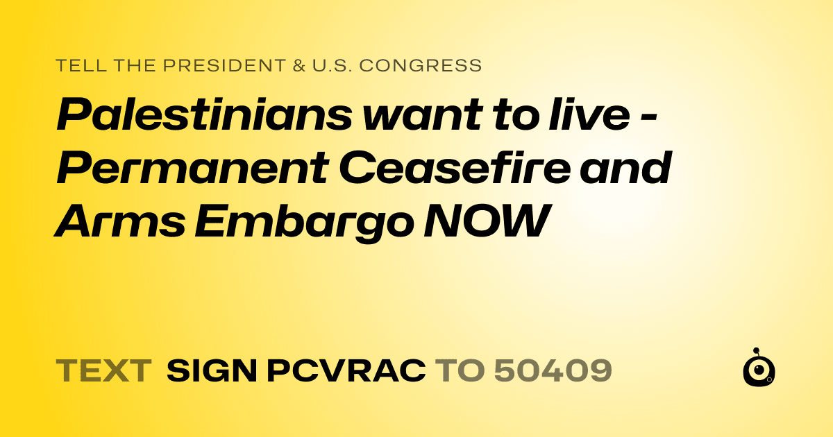 A shareable card that reads "tell the President & U.S. Congress: Palestinians want to live - Permanent Ceasefire and Arms Embargo NOW" followed by "text sign PCVRAC to 50409"