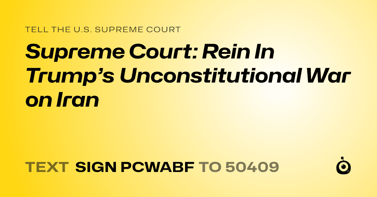 A shareable card that reads "tell the U.S. Supreme Court: Supreme Court: Rein In Trump’s Unconstitutional War on Iran" followed by "text sign PCWABF to 50409"