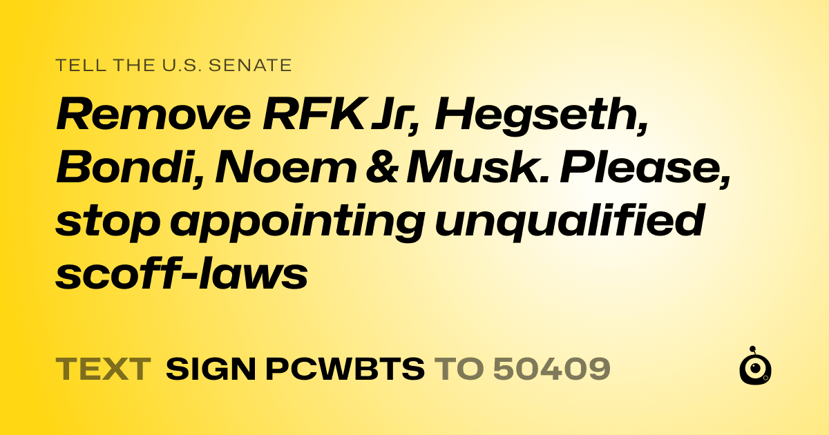 A shareable card that reads "tell the U.S. Senate: Remove RFK Jr, Hegseth, Bondi, Noem & Musk. Please, stop appointing unqualified scoff-laws" followed by "text sign PCWBTS to 50409"