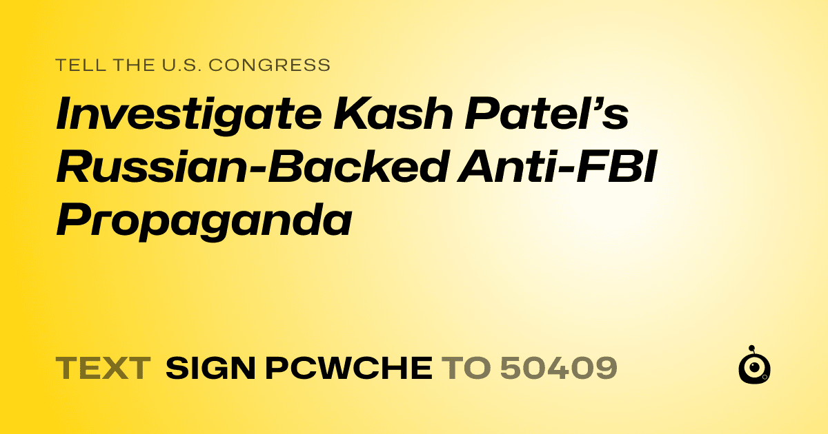 A shareable card that reads "tell the U.S. Congress: Investigate Kash Patel’s Russian-Backed Anti-FBI Propaganda" followed by "text sign PCWCHE to 50409"