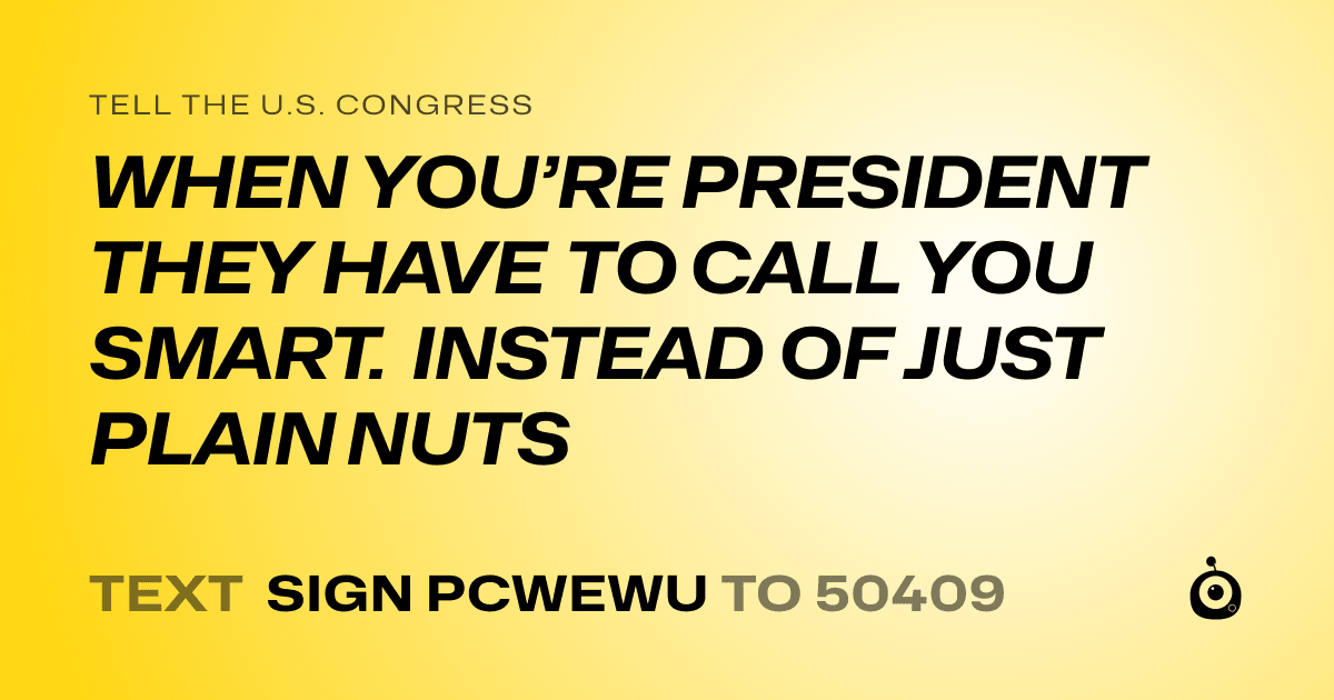A shareable card that reads "tell the U.S. Congress: WHEN YOU’RE PRESIDENT THEY HAVE TO CALL YOU SMART. INSTEAD OF JUST PLAIN NUTS" followed by "text sign PCWEWU to 50409"