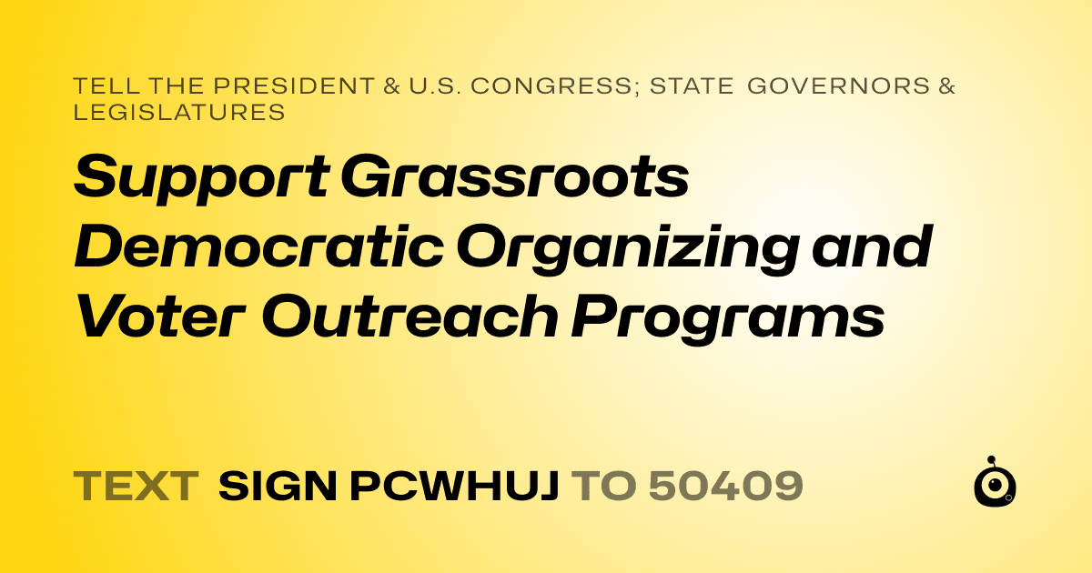 A shareable card that reads "tell the President & U.S. Congress; State Governors & Legislatures: Support Grassroots Democratic Organizing and Voter Outreach Programs" followed by "text sign PCWHUJ to 50409"