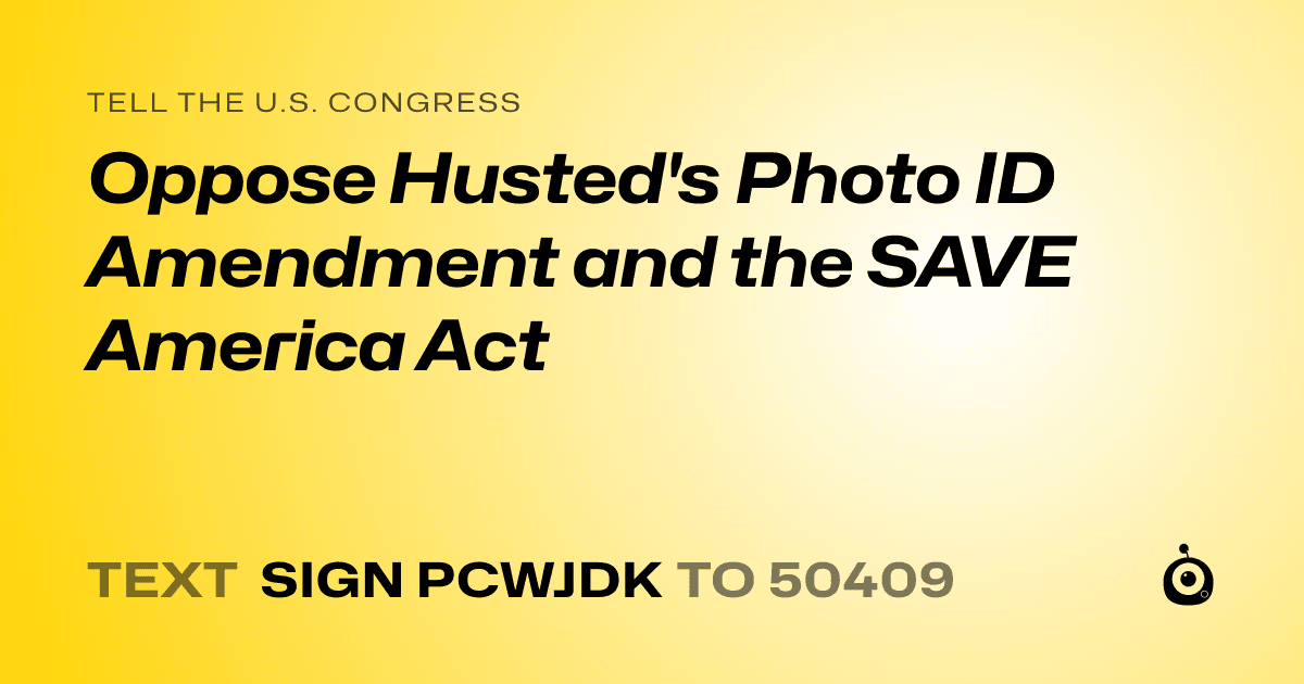 A shareable card that reads "tell the U.S. Congress: Oppose Husted's Photo ID Amendment and the SAVE America Act" followed by "text sign PCWJDK to 50409"