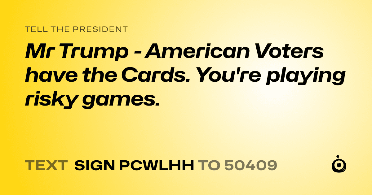 A shareable card that reads "tell the President: Mr Trump - American Voters have the Cards. You're playing risky games." followed by "text sign PCWLHH to 50409"