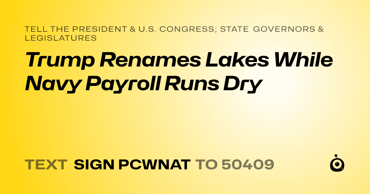 A shareable card that reads "tell the President & U.S. Congress; State Governors & Legislatures: Trump Renames Lakes While Navy Payroll Runs Dry" followed by "text sign PCWNAT to 50409"