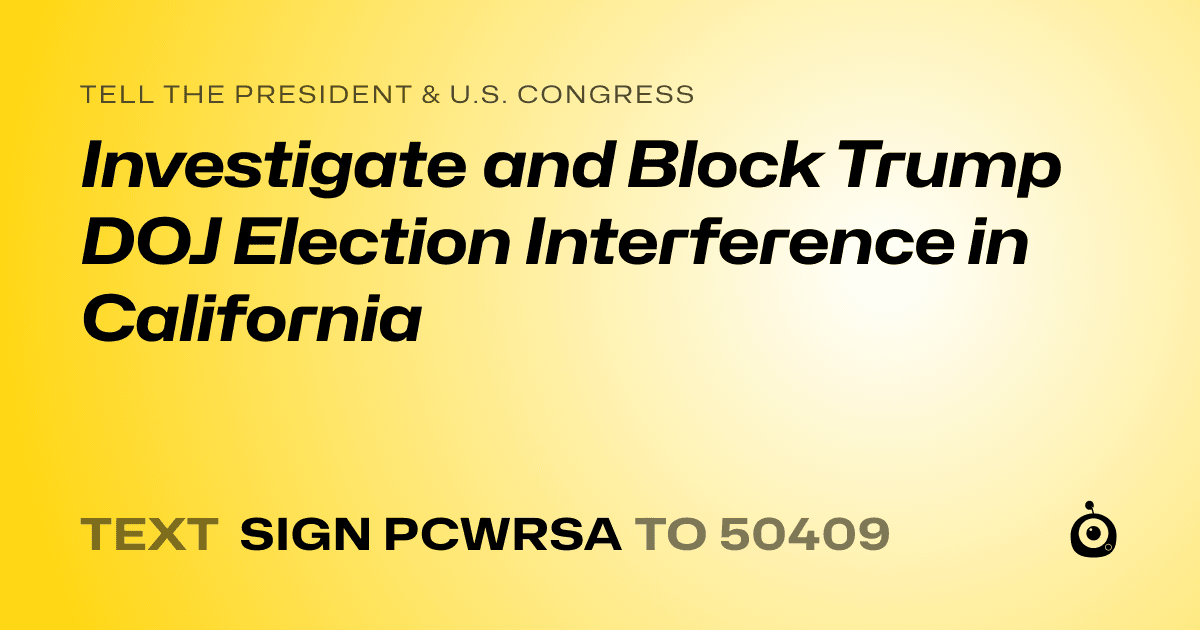 A shareable card that reads "tell the President & U.S. Congress: Investigate and Block Trump DOJ Election Interference in California" followed by "text sign PCWRSA to 50409"