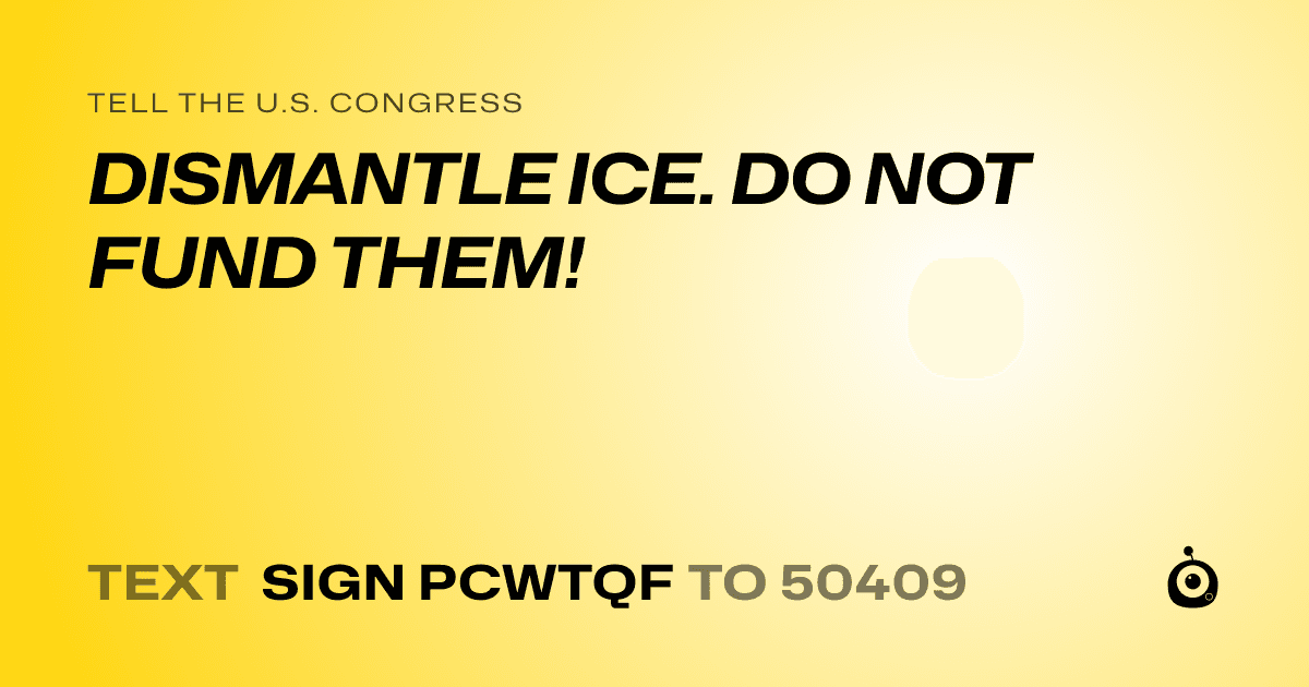 A shareable card that reads "tell the U.S. Congress: DISMANTLE ICE. DO NOT FUND THEM!" followed by "text sign PCWTQF to 50409"
