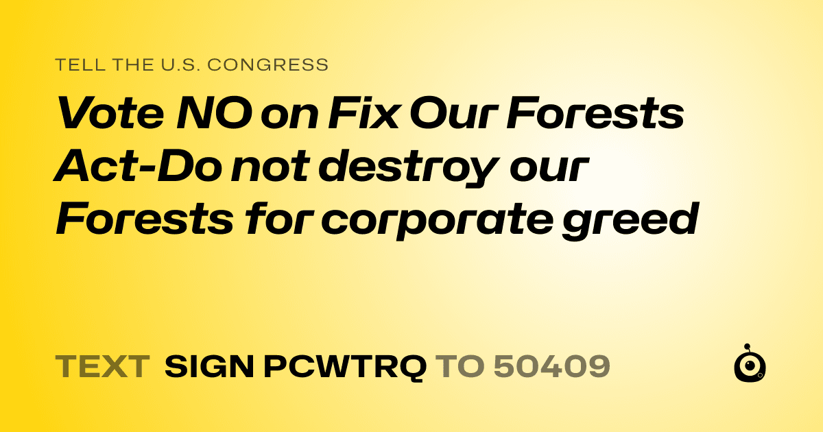 A shareable card that reads "tell the U.S. Congress: Vote NO on Fix Our Forests Act-Do not destroy our Forests for corporate greed" followed by "text sign PCWTRQ to 50409"
