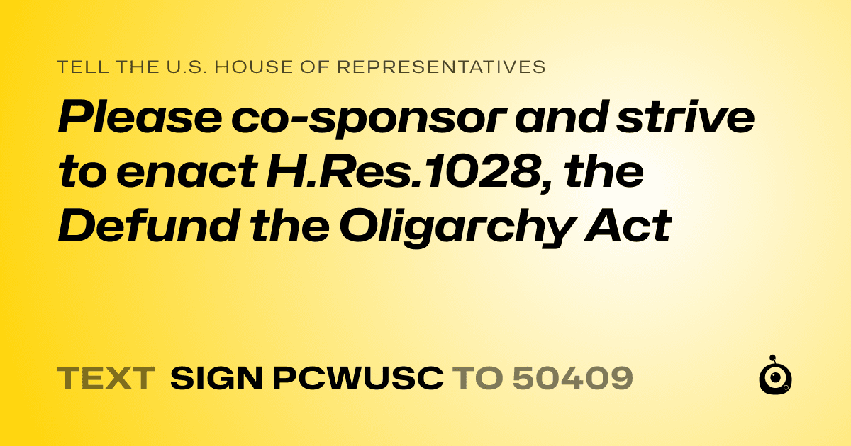 A shareable card that reads "tell the U.S. House of Representatives: Please co-sponsor and strive to enact H.Res.1028, the Defund the Oligarchy Act" followed by "text sign PCWUSC to 50409"