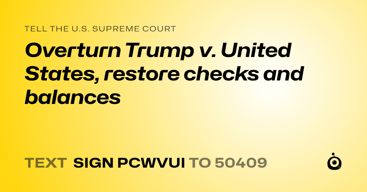 A shareable card that reads "tell the U.S. Supreme Court: Overturn Trump v. United States, restore checks and balances" followed by "text sign PCWVUI to 50409"