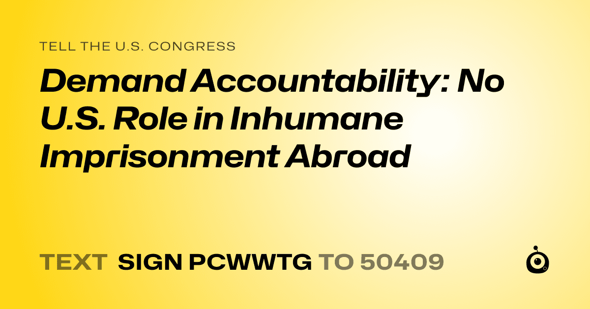 A shareable card that reads "tell the U.S. Congress: Demand Accountability: No U.S. Role in Inhumane Imprisonment Abroad" followed by "text sign PCWWTG to 50409"