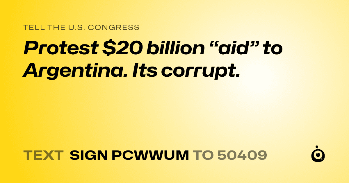 A shareable card that reads "tell the U.S. Congress: Protest $20 billion “aid” to Argentina. Its corrupt." followed by "text sign PCWWUM to 50409"