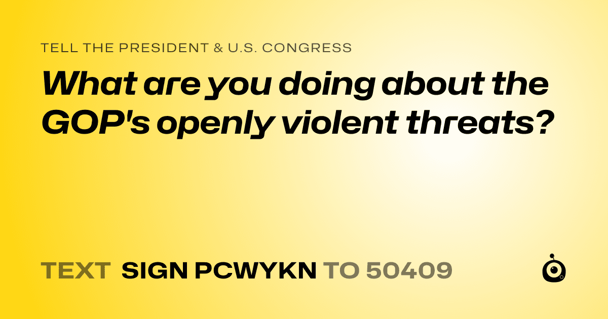 A shareable card that reads "tell the President & U.S. Congress: What are you doing about the GOP's openly violent threats?" followed by "text sign PCWYKN to 50409"