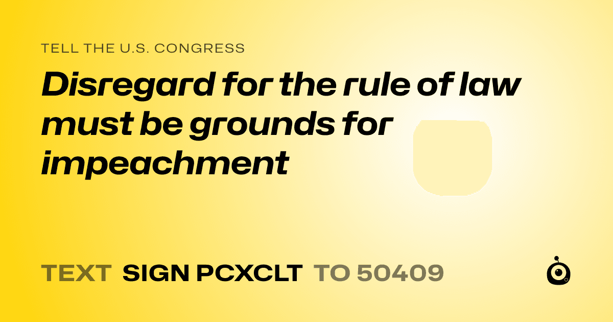 A shareable card that reads "tell the U.S. Congress: Disregard for the rule of law must be grounds for impeachment" followed by "text sign PCXCLT to 50409"