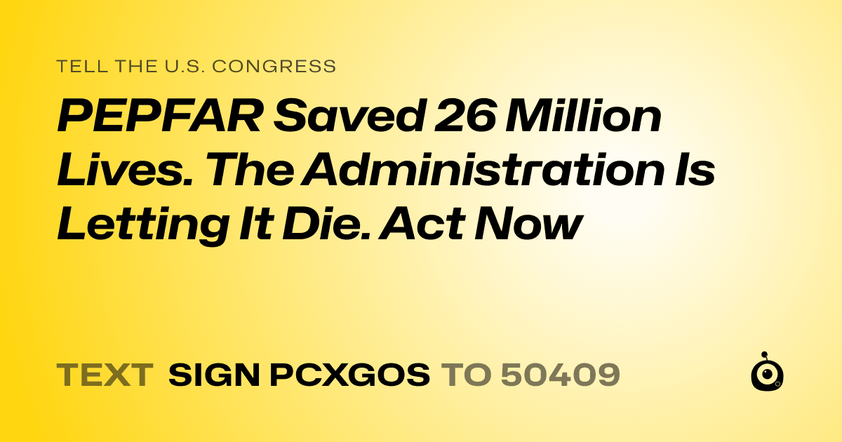A shareable card that reads "tell the U.S. Congress: PEPFAR Saved 26 Million Lives. The Administration Is Letting It Die. Act Now" followed by "text sign PCXGOS to 50409"