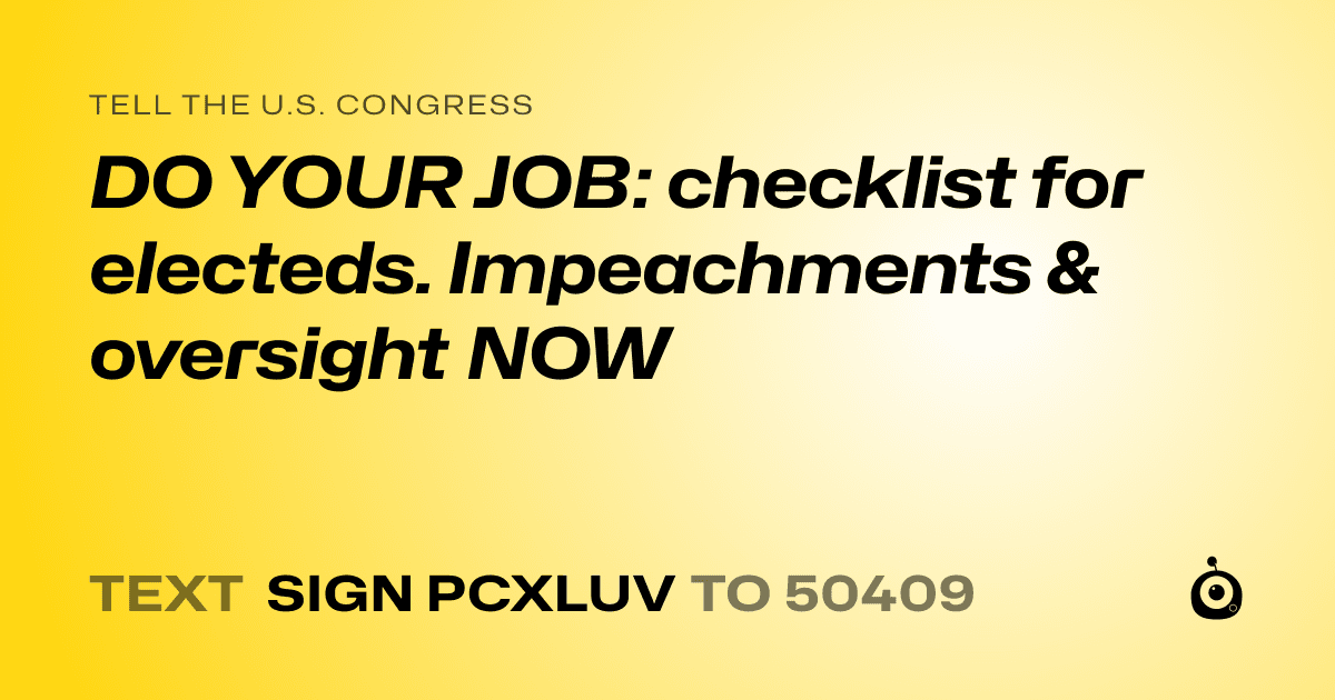 A shareable card that reads "tell the U.S. Congress: DO YOUR JOB: checklist for electeds. 
Impeachments & oversight NOW" followed by "text sign PCXLUV to 50409"