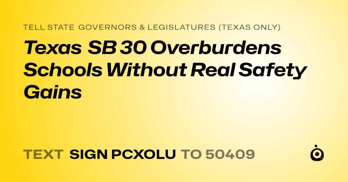 A shareable card that reads "tell State Governors & Legislatures (Texas only): Texas SB 30 Overburdens Schools Without Real Safety Gains" followed by "text sign PCXOLU to 50409"