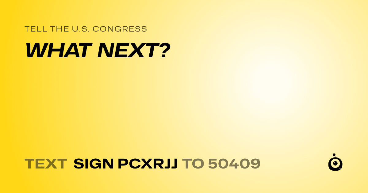 A shareable card that reads "tell the U.S. Congress: WHAT NEXT?" followed by "text sign PCXRJJ to 50409"