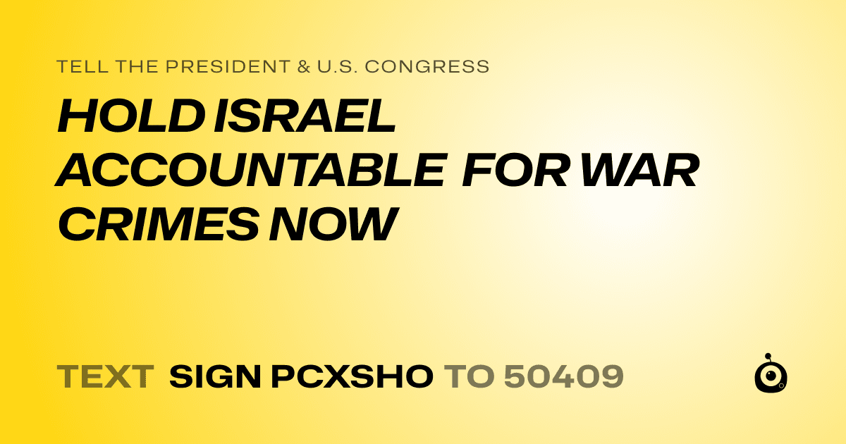 A shareable card that reads "tell the President & U.S. Congress: HOLD ISRAEL ACCOUNTABLE FOR WAR CRIMES NOW" followed by "text sign PCXSHO to 50409"
