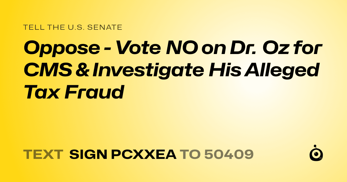 A shareable card that reads "tell the U.S. Senate: Oppose - Vote NO on Dr. Oz for CMS & Investigate His Alleged Tax Fraud" followed by "text sign PCXXEA to 50409"