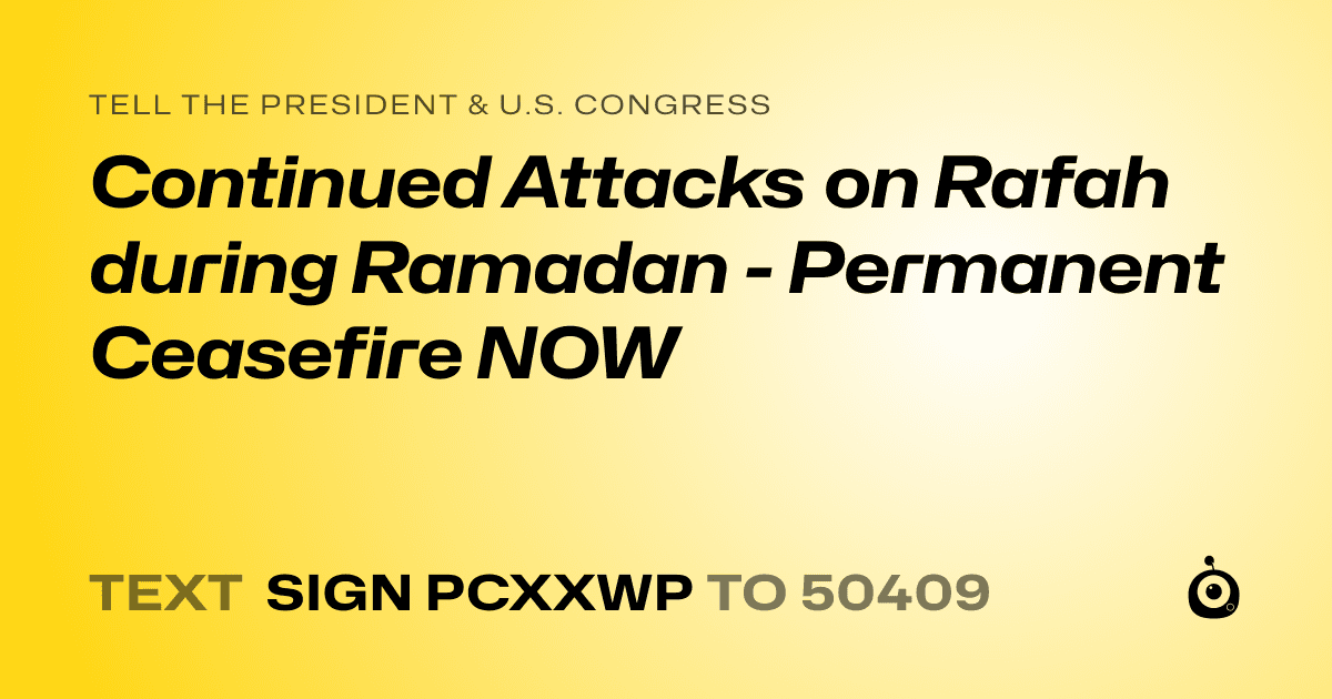 A shareable card that reads "tell the President & U.S. Congress: Continued Attacks on Rafah during Ramadan - Permanent Ceasefire NOW" followed by "text sign PCXXWP to 50409"