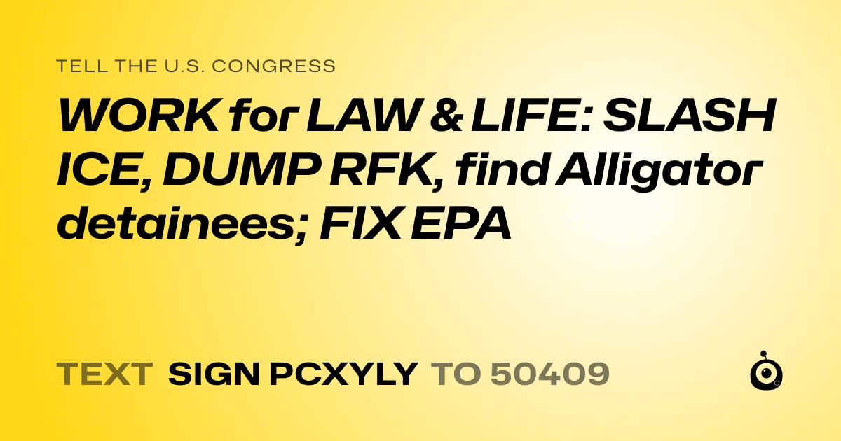 A shareable card that reads "tell the U.S. Congress: WORK for LAW & LIFE: SLASH ICE, DUMP RFK,  find Alligator detainees; FIX EPA" followed by "text sign PCXYLY to 50409"