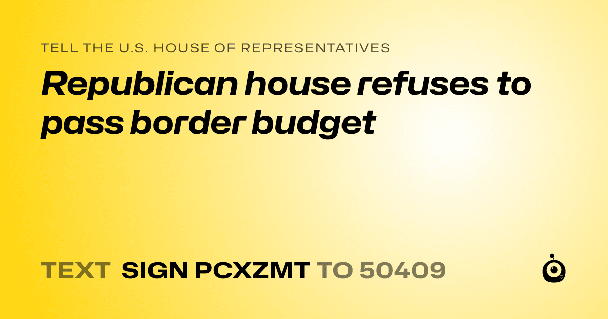 A shareable card that reads "tell the U.S. House of Representatives: Republican house refuses to pass border budget" followed by "text sign PCXZMT to 50409"
