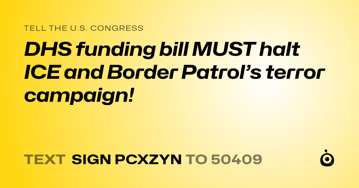 A shareable card that reads "tell the U.S. Congress: DHS funding bill MUST halt ICE and Border Patrol’s terror campaign!" followed by "text sign PCXZYN to 50409"