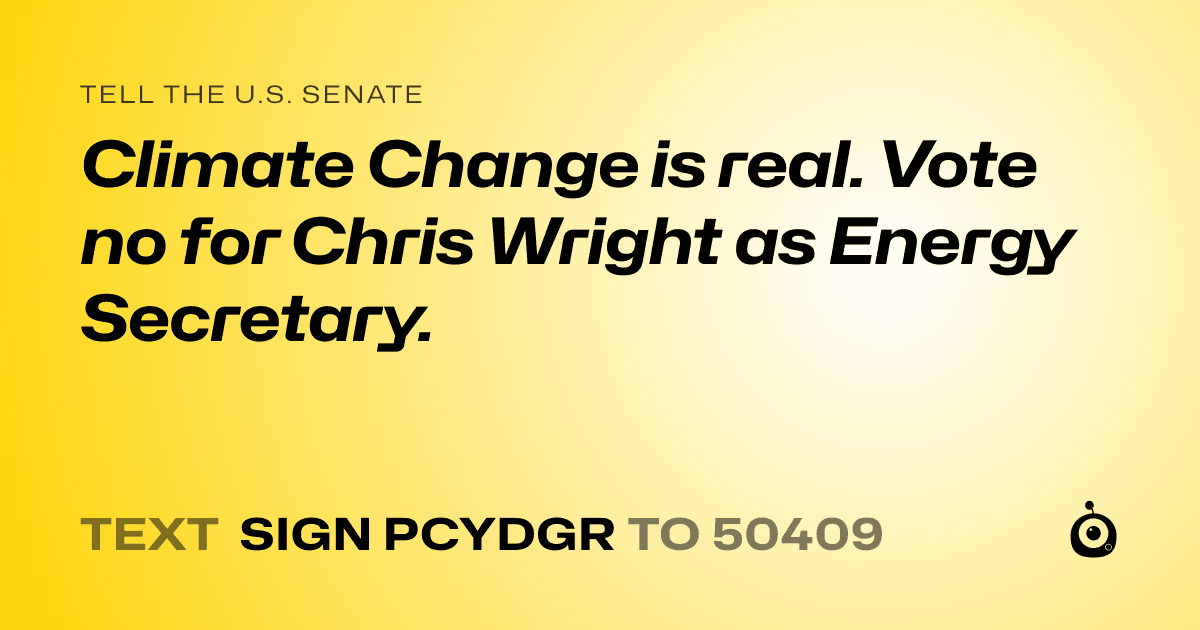 A shareable card that reads "tell the U.S. Senate: Climate Change is real. Vote no for Chris Wright as Energy Secretary." followed by "text sign PCYDGR to 50409"