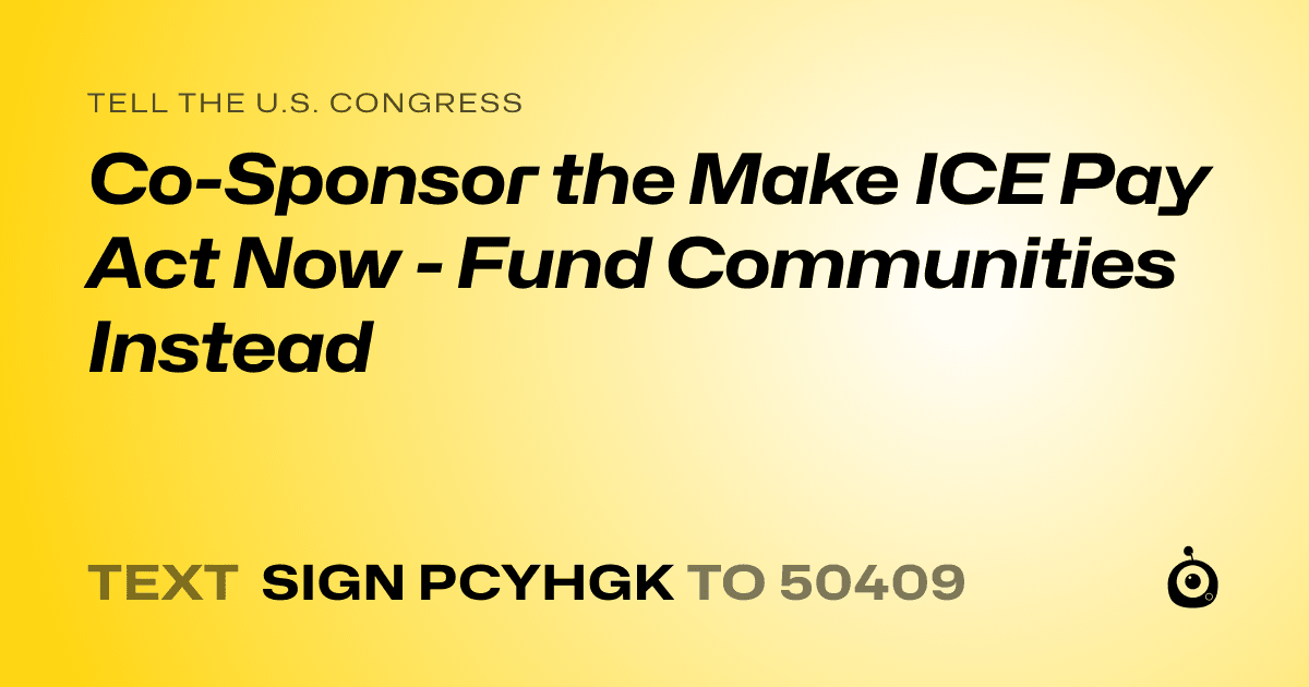 A shareable card that reads "tell the U.S. Congress: Co-Sponsor the Make ICE Pay Act Now - Fund Communities Instead" followed by "text sign PCYHGK to 50409"