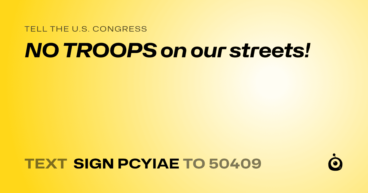 A shareable card that reads "tell the U.S. Congress: NO TROOPS on our streets!" followed by "text sign PCYIAE to 50409"
