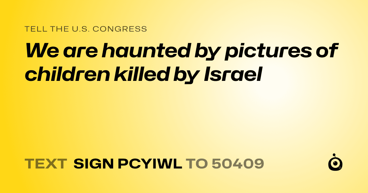 A shareable card that reads "tell the U.S. Congress: We are haunted by pictures of children killed by Israel" followed by "text sign PCYIWL to 50409"