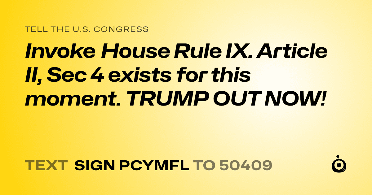 A shareable card that reads "tell the U.S. Congress: Invoke House Rule IX. Article II, Sec 4 exists for this moment. TRUMP OUT NOW!" followed by "text sign PCYMFL to 50409"