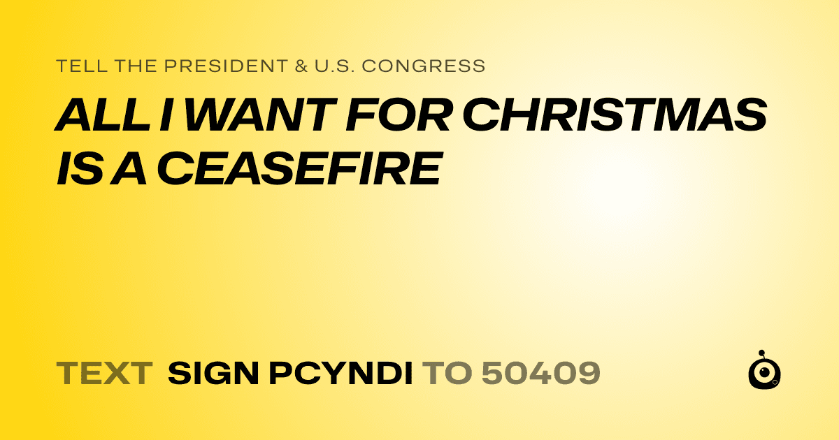 A shareable card that reads "tell the President & U.S. Congress: ALL I WANT FOR CHRISTMAS IS A CEASEFIRE" followed by "text sign PCYNDI to 50409"