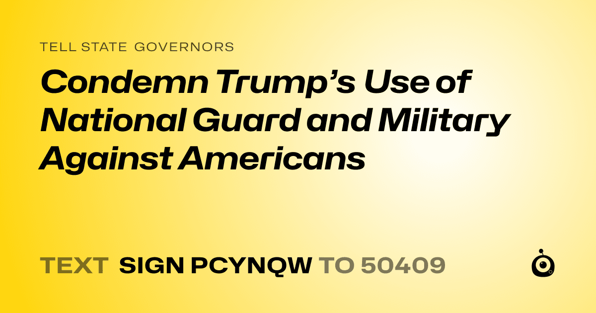 A shareable card that reads "tell State Governors: Condemn Trump’s Use of National Guard and Military Against Americans" followed by "text sign PCYNQW to 50409"