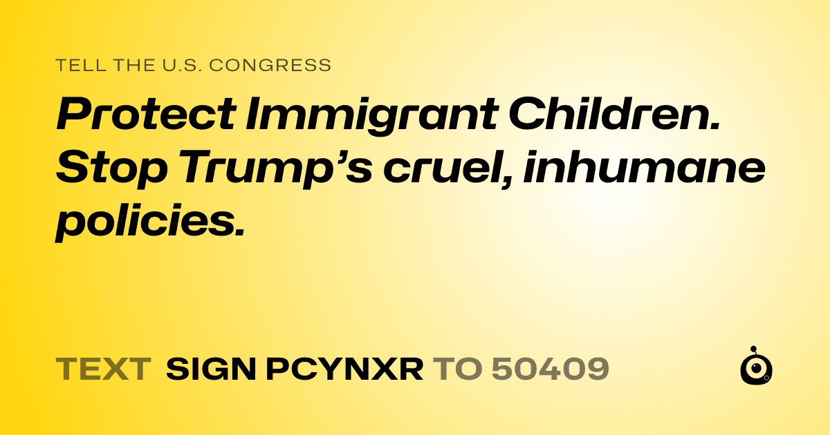 A shareable card that reads "tell the U.S. Congress: Protect Immigrant Children. Stop Trump’s cruel, inhumane policies." followed by "text sign PCYNXR to 50409"