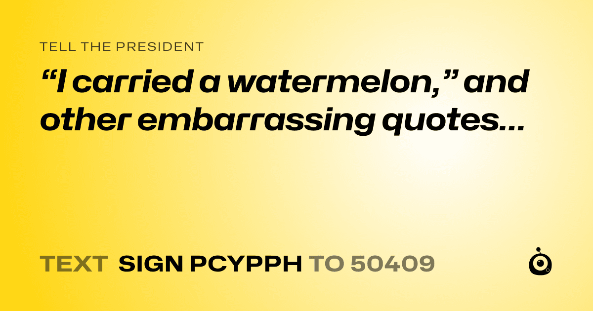 A shareable card that reads "tell the President: “I carried a watermelon,” and other embarrassing quotes…" followed by "text sign PCYPPH to 50409"