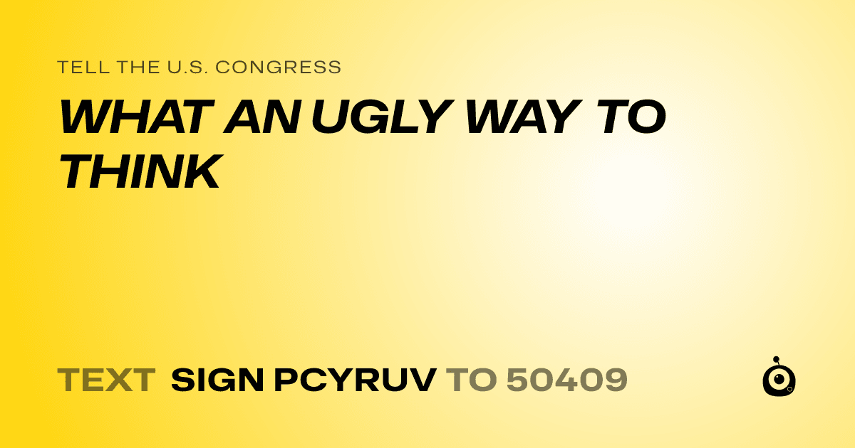 A shareable card that reads "tell the U.S. Congress: WHAT AN UGLY WAY TO THINK" followed by "text sign PCYRUV to 50409"